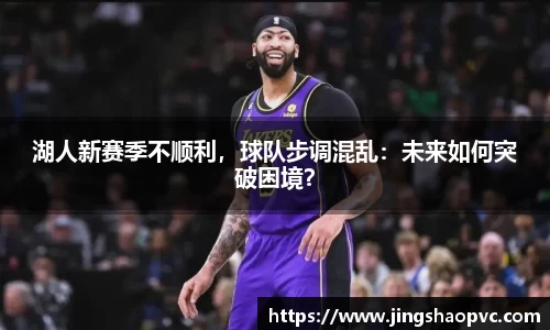 湖人新赛季不顺利，球队步调混乱：未来如何突破困境？