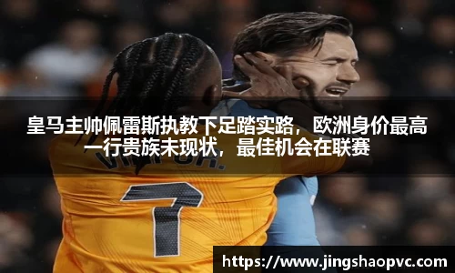 皇马主帅佩雷斯执教下足踏实路，欧洲身价最高一行贵族未现状，最佳机会在联赛