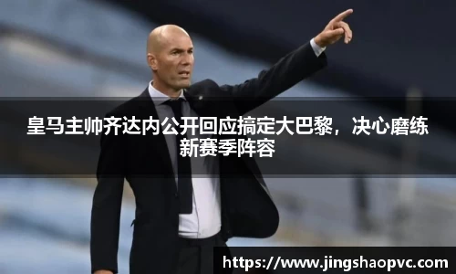 皇马主帅齐达内公开回应搞定大巴黎，决心磨练新赛季阵容