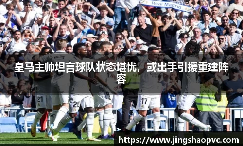 皇马主帅坦言球队状态堪忧，或出手引援重建阵容