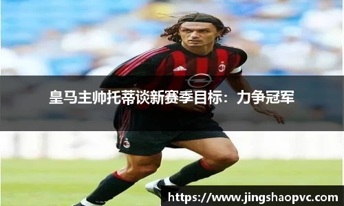 皇马主帅托蒂谈新赛季目标：力争冠军