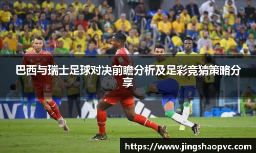 巴西与瑞士足球对决前瞻分析及足彩竞猜策略分享