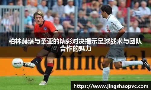 柏林赫塔与柔亚的精彩对决揭示足球战术与团队合作的魅力