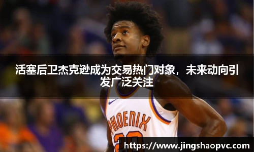 活塞后卫杰克逊成为交易热门对象，未来动向引发广泛关注