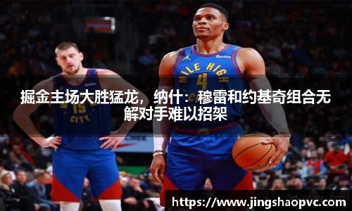 掘金主场大胜猛龙，纳什：穆雷和约基奇组合无解对手难以招架