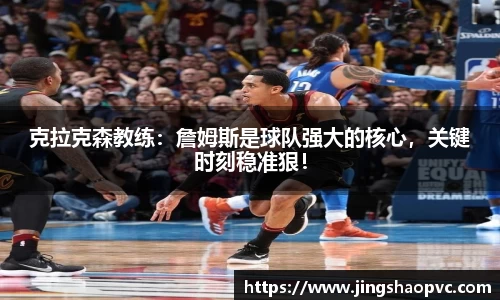 克拉克森教练：詹姆斯是球队强大的核心，关键时刻稳准狠！